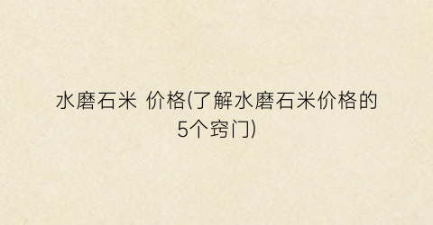 水磨石米 价格(了解水磨石米价格的5个窍门)